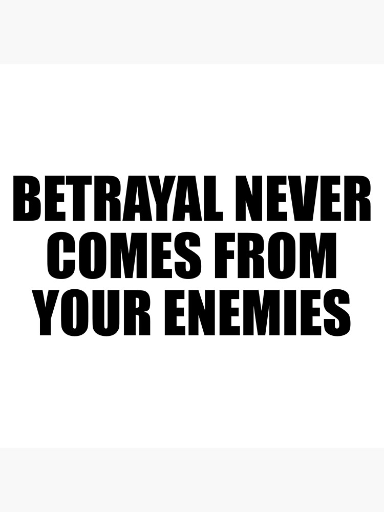 betrayal never comes from enemies